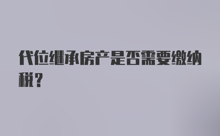 代位继承房产是否需要缴纳税?