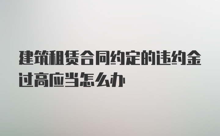 建筑租赁合同约定的违约金过高应当怎么办