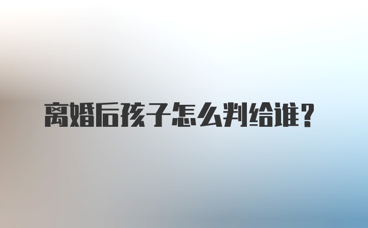 离婚后孩子怎么判给谁？