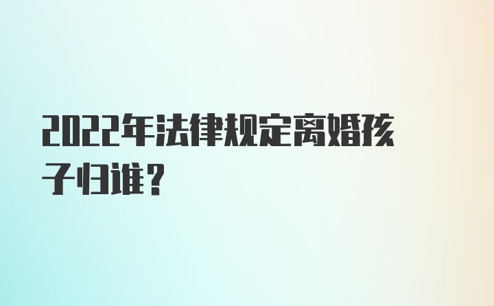 2022年法律规定离婚孩子归谁？