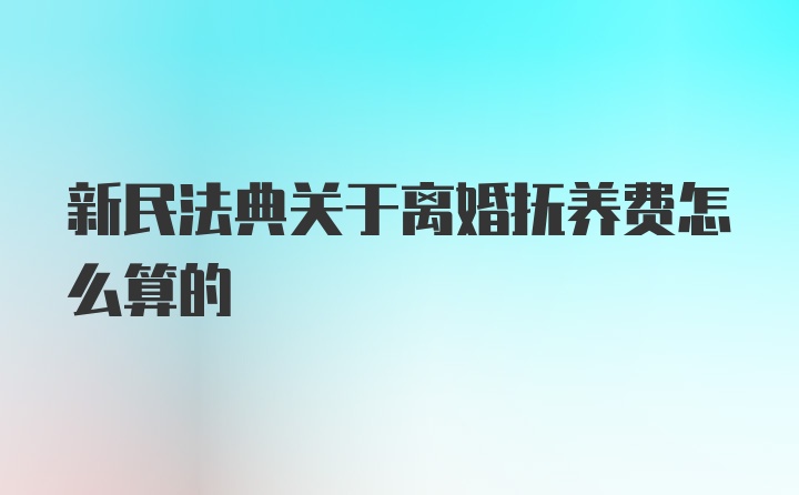 新民法典关于离婚抚养费怎么算的