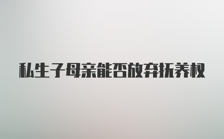 私生子母亲能否放弃抚养权