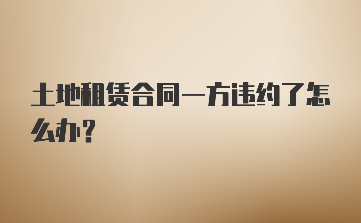 土地租赁合同一方违约了怎么办？