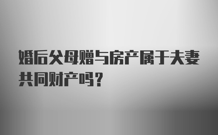 婚后父母赠与房产属于夫妻共同财产吗？