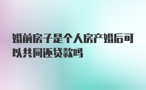 婚前房子是个人房产婚后可以共同还贷款吗