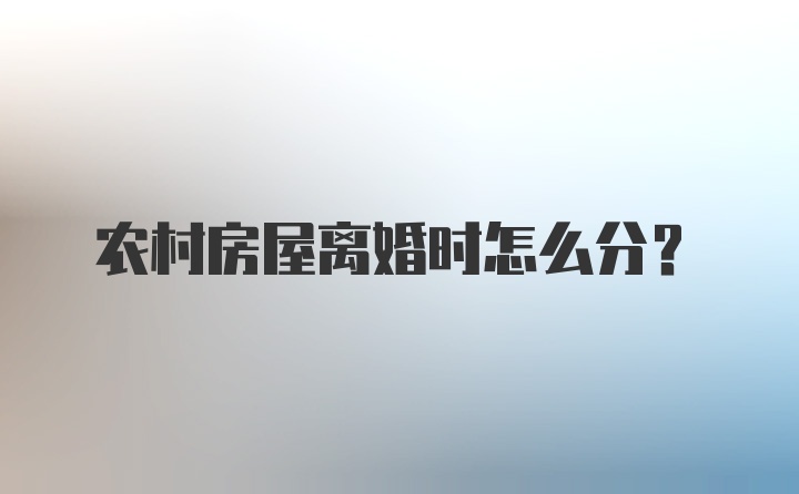 农村房屋离婚时怎么分?