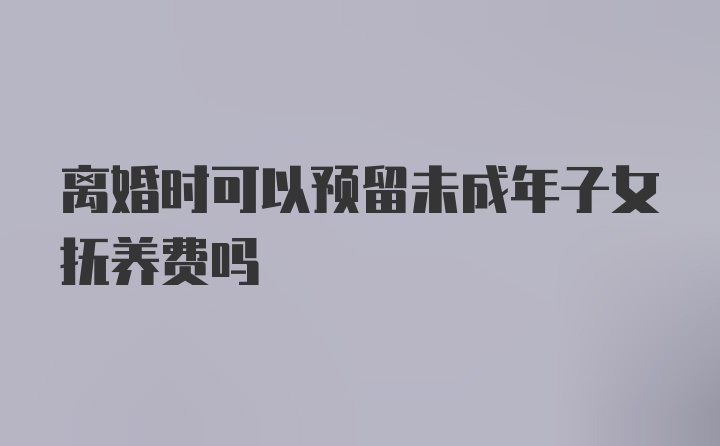 离婚时可以预留未成年子女抚养费吗