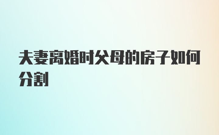 夫妻离婚时父母的房子如何分割