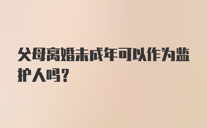 父母离婚未成年可以作为监护人吗？