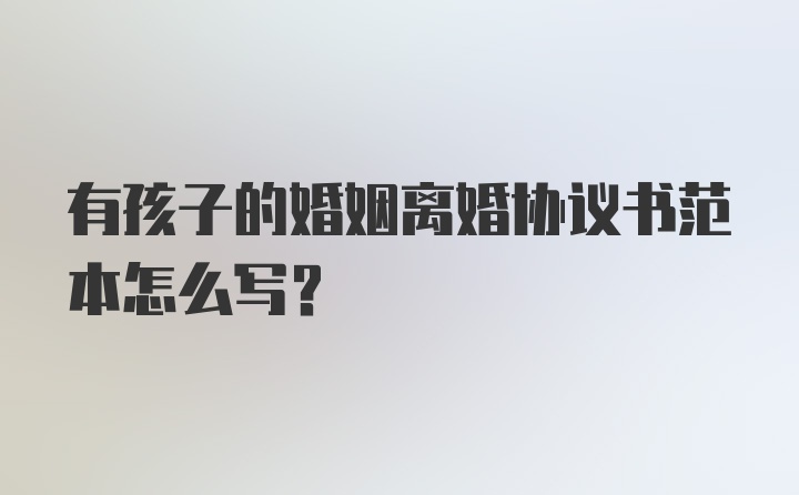 有孩子的婚姻离婚协议书范本怎么写?