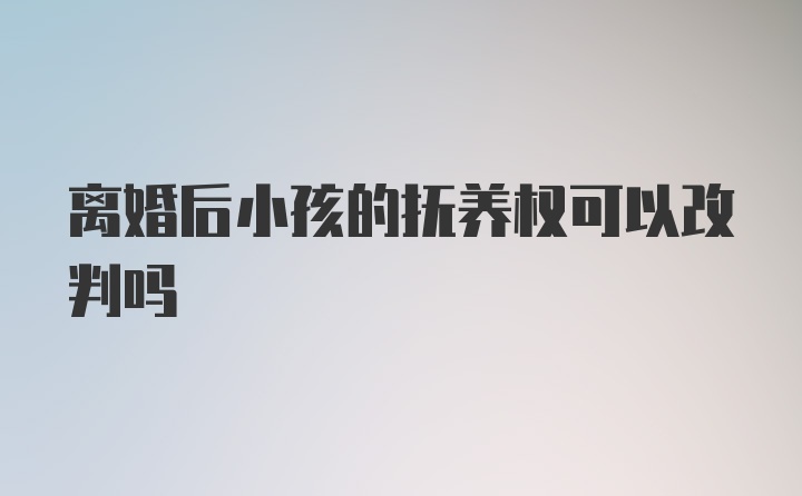 离婚后小孩的抚养权可以改判吗