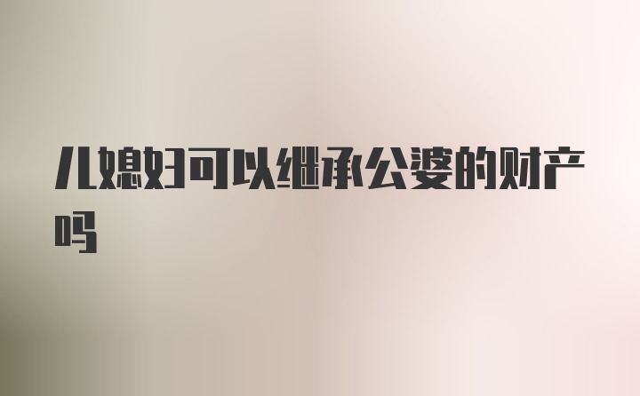 儿媳妇可以继承公婆的财产吗