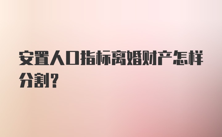 安置人口指标离婚财产怎样分割？