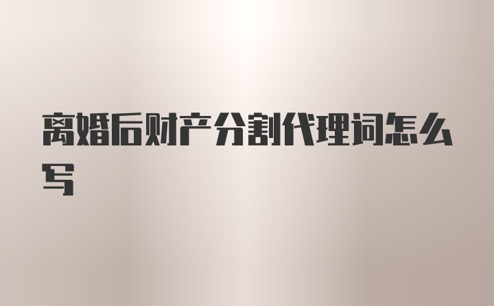 离婚后财产分割代理词怎么写