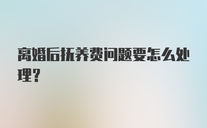 离婚后抚养费问题要怎么处理？