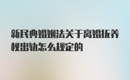 新民典婚姻法关于离婚抚养权出轨怎么规定的