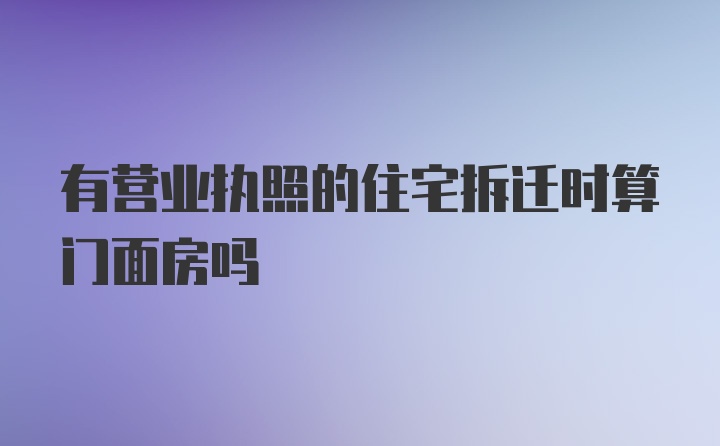 有营业执照的住宅拆迁时算门面房吗