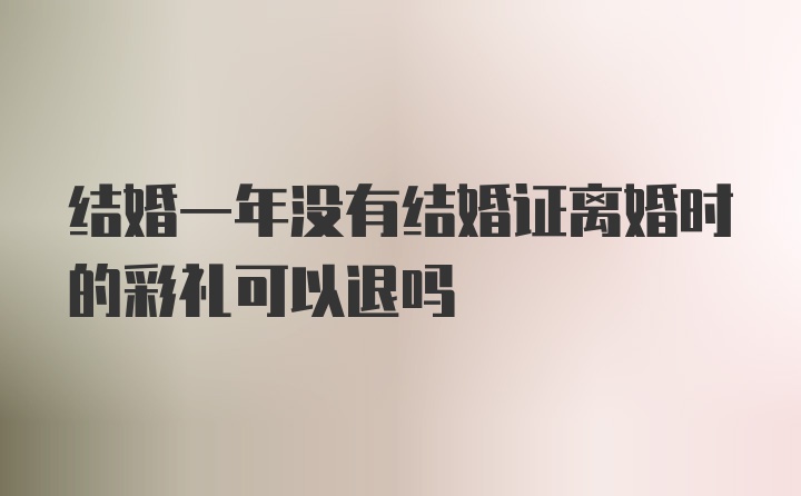 结婚一年没有结婚证离婚时的彩礼可以退吗