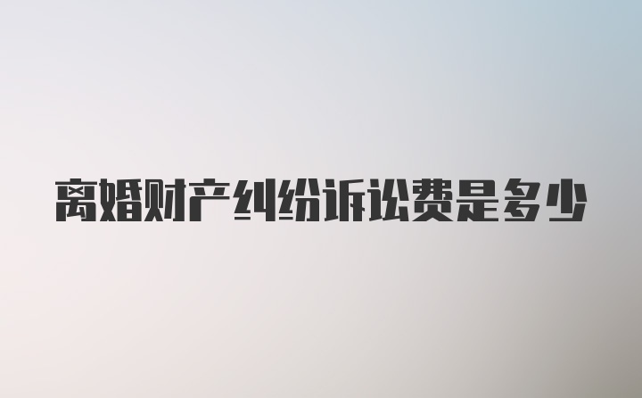 离婚财产纠纷诉讼费是多少