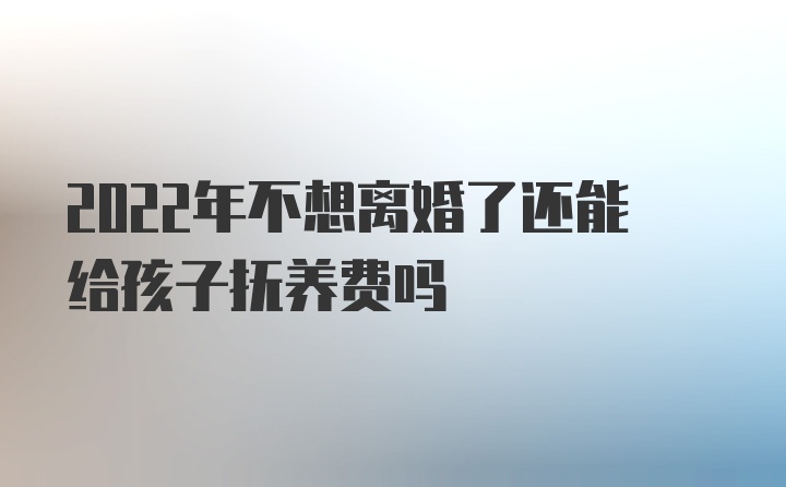 2022年不想离婚了还能给孩子抚养费吗