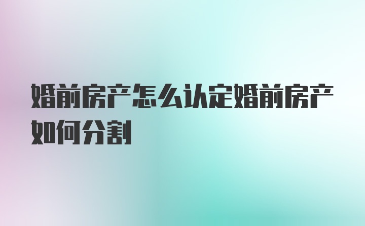 婚前房产怎么认定婚前房产如何分割