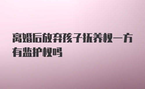 离婚后放弃孩子抚养权一方有监护权吗