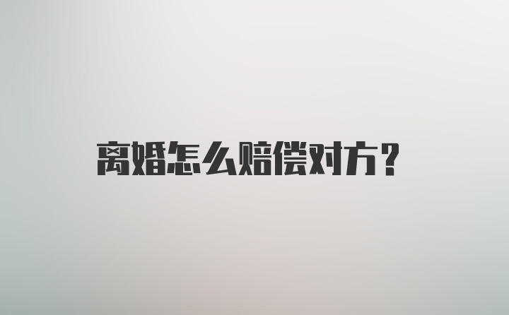 离婚怎么赔偿对方？