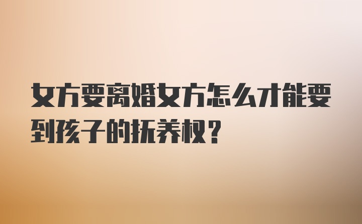 女方要离婚女方怎么才能要到孩子的抚养权?