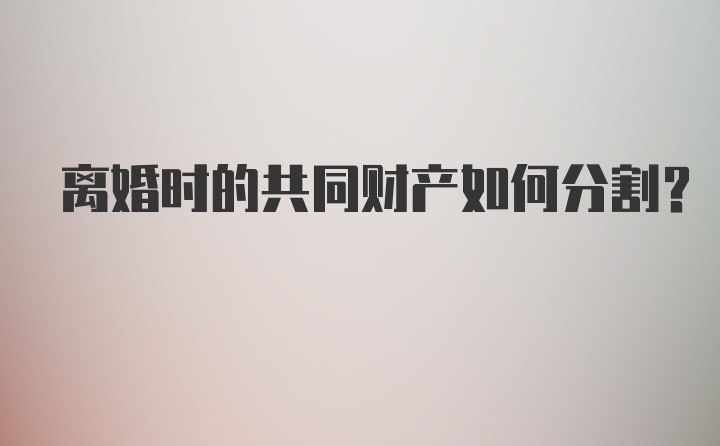 离婚时的共同财产如何分割？