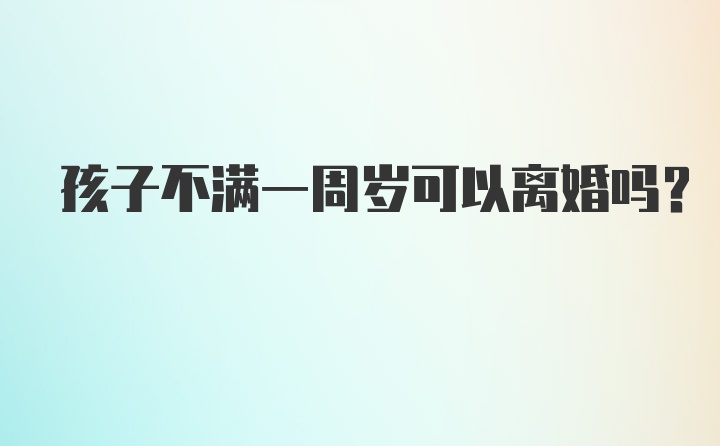 孩子不满一周岁可以离婚吗？