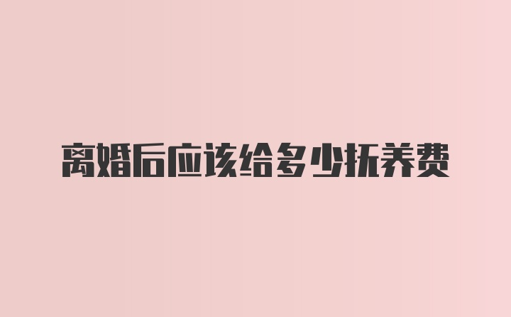 离婚后应该给多少抚养费