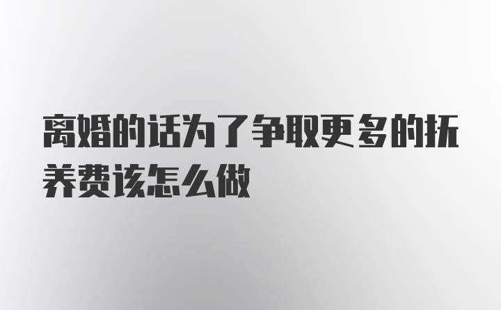 离婚的话为了争取更多的抚养费该怎么做