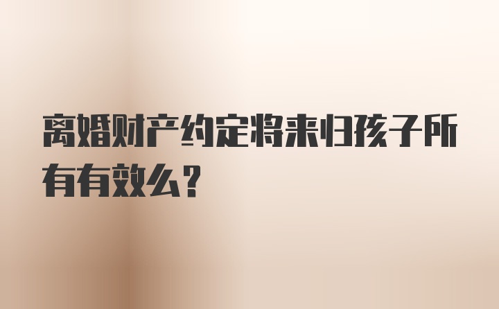 离婚财产约定将来归孩子所有有效么？