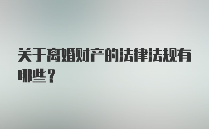 关于离婚财产的法律法规有哪些？