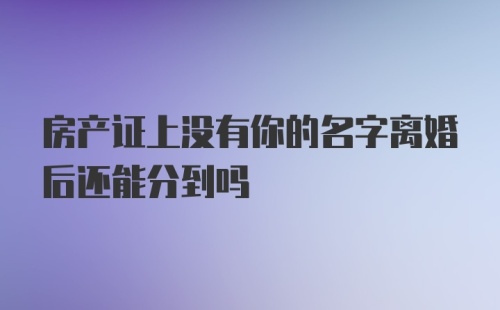 房产证上没有你的名字离婚后还能分到吗