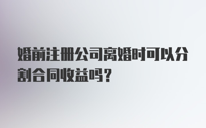 婚前注册公司离婚时可以分割合同收益吗？