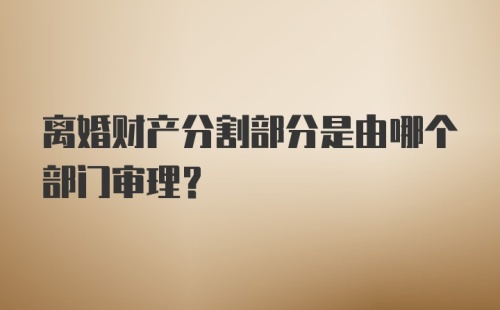 离婚财产分割部分是由哪个部门审理?