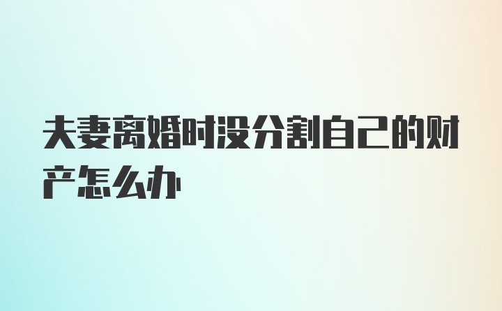 夫妻离婚时没分割自己的财产怎么办