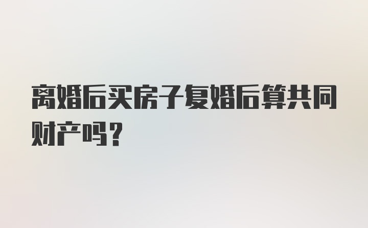 离婚后买房子复婚后算共同财产吗？