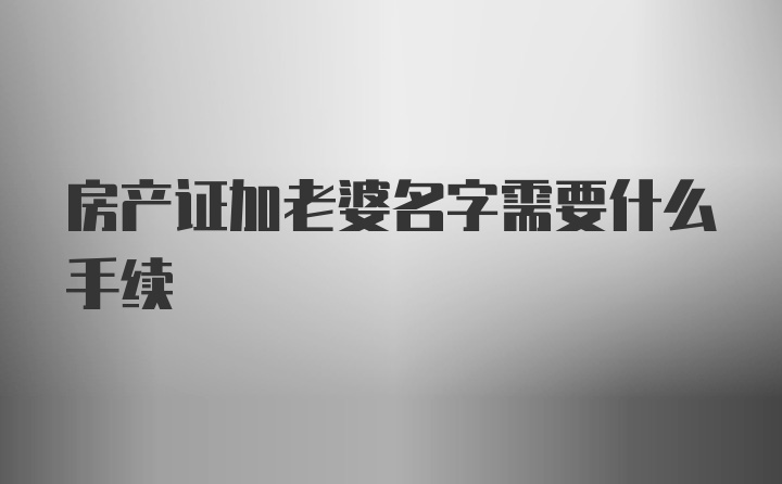 房产证加老婆名字需要什么手续