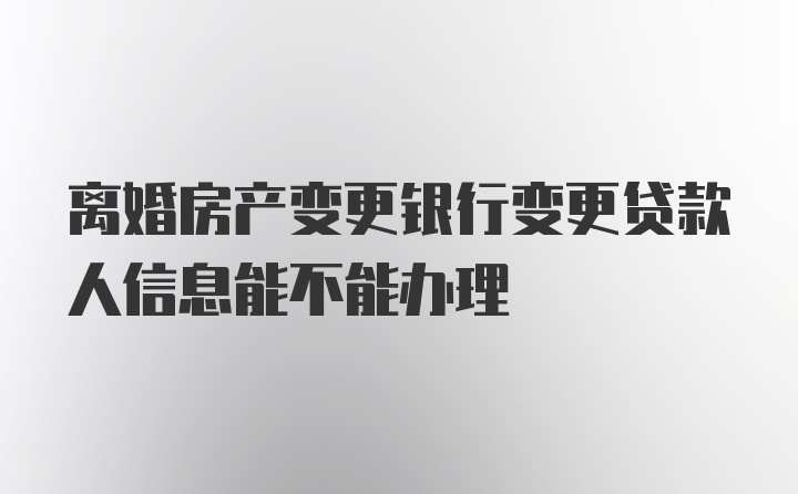 离婚房产变更银行变更贷款人信息能不能办理