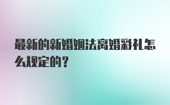 最新的新婚姻法离婚彩礼怎么规定的？