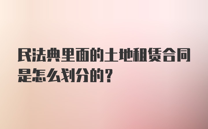 民法典里面的土地租赁合同是怎么划分的？