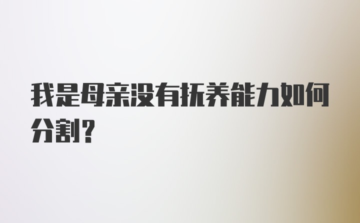 我是母亲没有抚养能力如何分割？