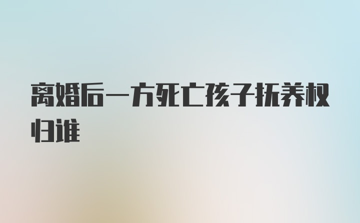 离婚后一方死亡孩子抚养权归谁