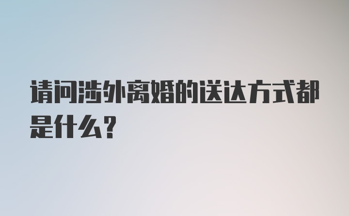 请问涉外离婚的送达方式都是什么？