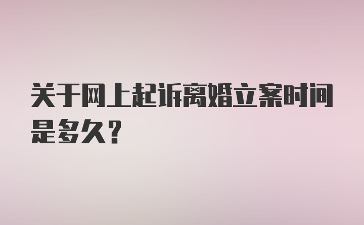 关于网上起诉离婚立案时间是多久？