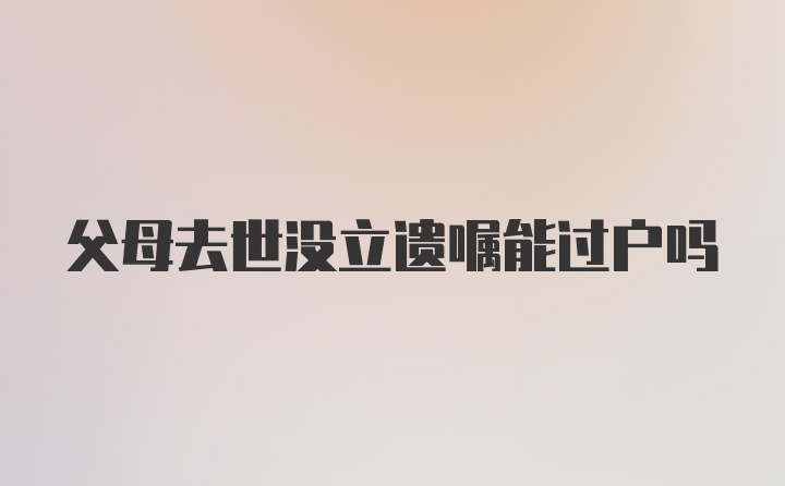 父母去世没立遗嘱能过户吗