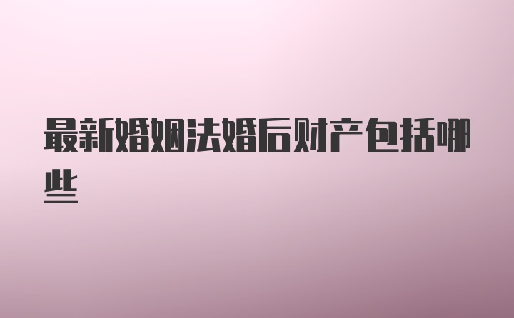 最新婚姻法婚后财产包括哪些