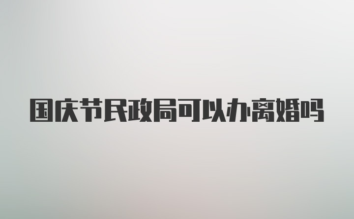 国庆节民政局可以办离婚吗